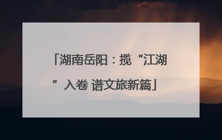湖南岳阳：揽“江湖”入卷 谱文旅新篇