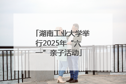 湖南工业大学举行2025年“六一”亲子活动