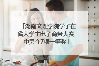 湖南文理学院学子在省大学生电子商务大赛中勇夺7项一等奖