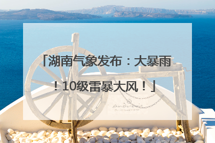 湖南气象发布：大暴雨！10级雷暴大风！