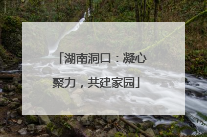 湖南洞口：凝心聚力，共建家园