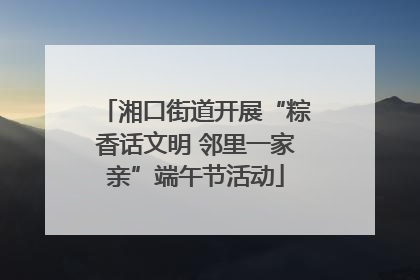 湘口街道开展“粽香话文明 邻里一家亲”端午节活动