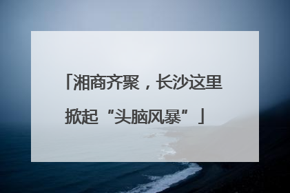 湘商齐聚，长沙这里掀起“头脑风暴”