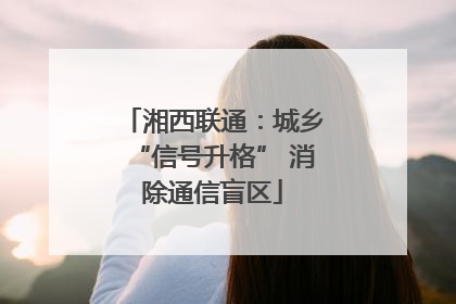 湘西联通：城乡“信号升格” 消除通信盲区