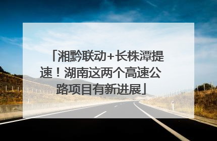 湘黔联动+长株潭提速！湖南这两个高速公路项目有新进展