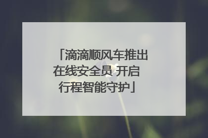 滴滴顺风车推出在线安全员 开启行程智能守护