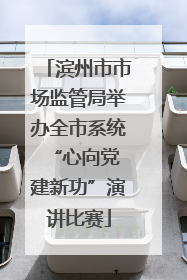 滨州市市场监管局举办全市系统“心向党 建新功”演讲比赛