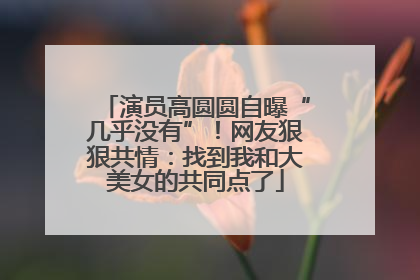 演员高圆圆自曝“几乎没有”！网友狠狠共情：找到我和大美女的共同点了