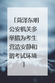 菏泽东明公安机关多举措为考生营造安静和谐考试环境