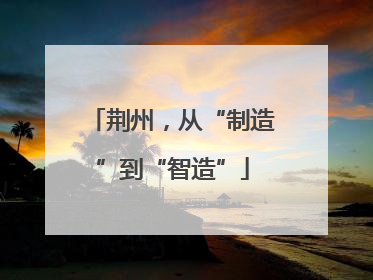 荆州，从“制造”到“智造”