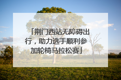 荆门西站无障碍出行，助力选手顺利参加轮椅马拉松赛