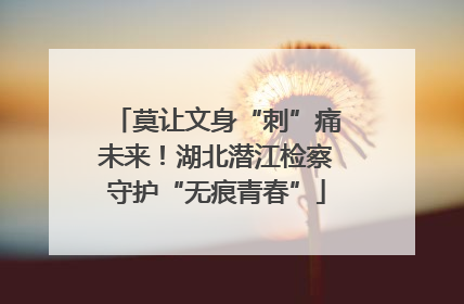 莫让文身“刺”痛未来！湖北潜江检察守护“无痕青春”