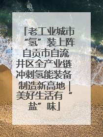 老工业城市“氢”装上阵 自贡市自流井区全产业链冲刺氢能装备制造新高地｜美好生活有“盐”味