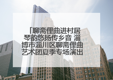 聊斋俚曲进村居 琴韵悠扬传乡音 淄博市淄川区聊斋俚曲艺术团夏季专场演出在杏园子村举行