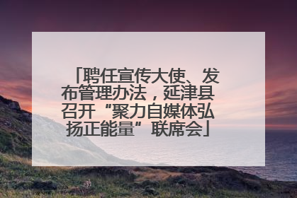 聘任宣传大使、发布管理办法，延津县召开“聚力自媒体弘扬正能量”联席会