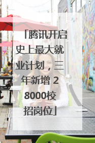 腾讯开启史上最大就业计划，三年新增 28000校招岗位