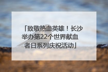 致敬热血英雄！长沙举办第22个世界献血者日系列庆祝活动