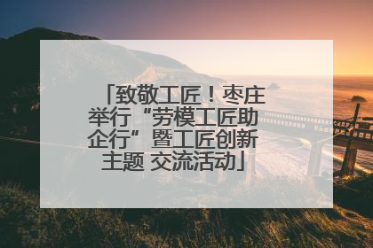 致敬工匠！枣庄举行“劳模工匠助企行”暨工匠创新主题 交流活动