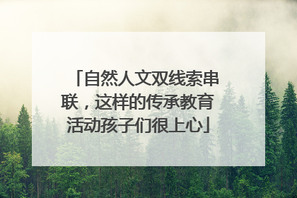 自然人文双线索串联，这样的传承教育活动孩子们很上心