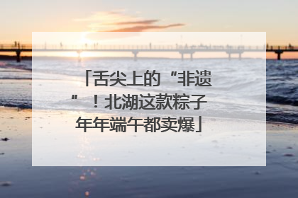 舌尖上的“非遗”！北湖这款粽子年年端午都卖爆
