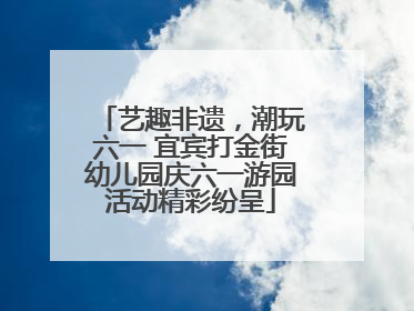 艺趣非遗，潮玩六一 宜宾打金街幼儿园庆六一游园活动精彩纷呈