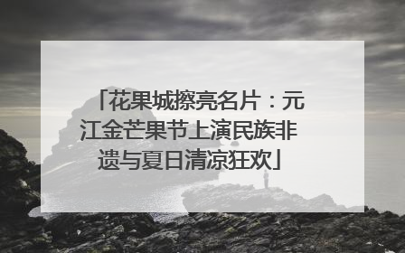 花果城擦亮名片：元江金芒果节上演民族非遗与夏日清凉狂欢