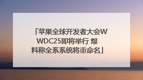 苹果全球开发者大会WWDC25即将举行 爆料称全系系统将重命名