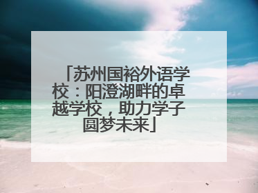 苏州国裕外语学校：阳澄湖畔的卓越学校，助力学子圆梦未来