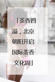 茶香四溢，北京朝阳开启国际茶香文化周