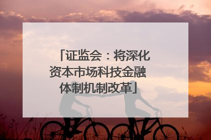 证监会：将深化资本市场科技金融体制机制改革