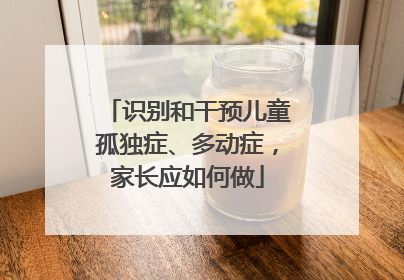 识别和干预儿童孤独症、多动症，家长应如何做