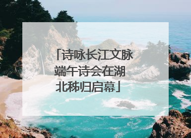 诗咏长江文脉 端午诗会在湖北秭归启幕