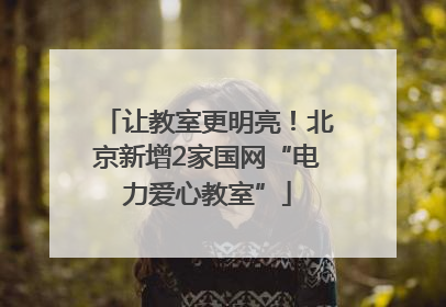让教室更明亮！北京新增2家国网“电力爱心教室”