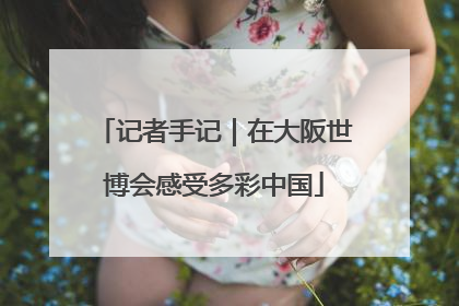 记者手记｜在大阪世博会感受多彩中国