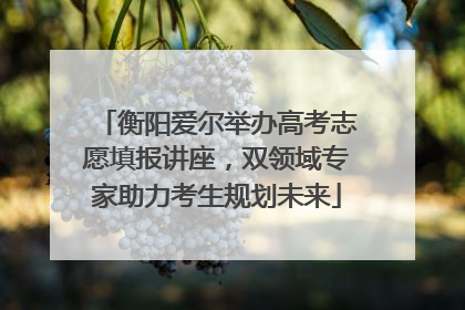 衡阳爱尔举办高考志愿填报讲座，双领域专家助力考生规划未来
