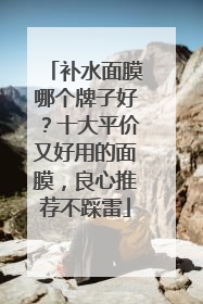 补水面膜哪个牌子好？十大平价又好用的面膜，良心推荐不踩雷