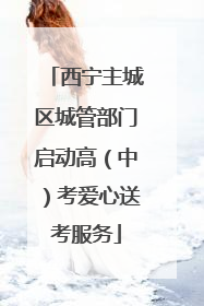 西宁主城区城管部门启动高（中）考爱心送考服务