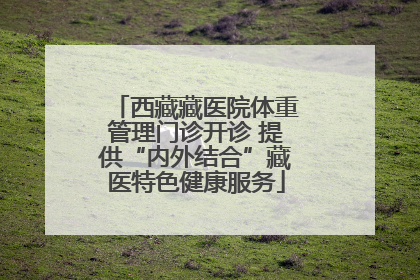 西藏藏医院体重管理门诊开诊 提供“内外结合”藏医特色健康服务