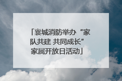 襄城消防举办“家队共建 共同成长”家属开放日活动