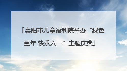 襄阳市儿童福利院举办“绿色童年 快乐六一”主题庆典