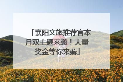 襄阳文旅推荐官本月双主题来袭！大量奖金等你来薅
