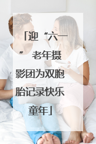 迎“六一” 老年摄影团为双胞胎记录快乐童年