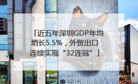 近五年深圳GDP年均增长5.5%，外贸出口连续实现“32连冠”