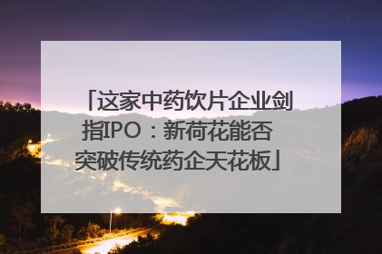 这家中药饮片企业剑指IPO：新荷花能否突破传统药企天花板
