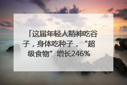 这届年轻人精神吃谷子，身体吃种子，“超级食物”增长246%｜变革618