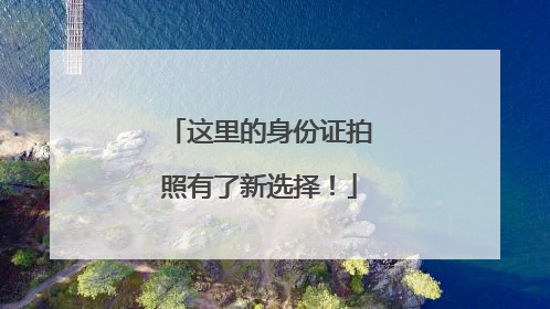 这里的身份证拍照有了新选择！