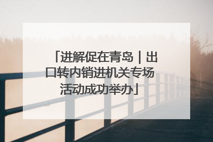 进解促在青岛｜出口转内销进机关专场活动成功举办
