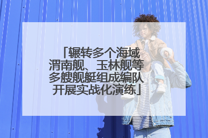 辗转多个海域 渭南舰、玉林舰等多艘舰艇组成编队开展实战化演练