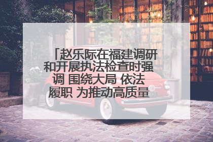 赵乐际在福建调研和开展执法检查时强调 围绕大局 依法履职 为推动高质量发展作出人大贡献