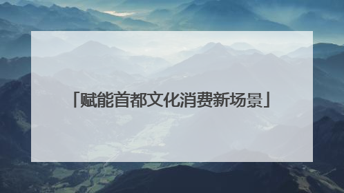 赋能首都文化消费新场景